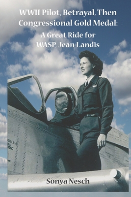 WWII Pilot, Betrayal, Then Congressional Gold Medal: A Great Ride for WASP, Jean Landis - Nesch, Sonya