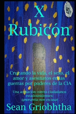 X Rubic?n: Cruzando la vida, el sexo, el amor y asesinatos en las guerras por poderes de la CIA: Una acusaci?n contra ciudadanos estadounidenses: ignorantia non excusat - Griobhtha, Sean, and Bond, Jules (Editor), and Rose, Sophia