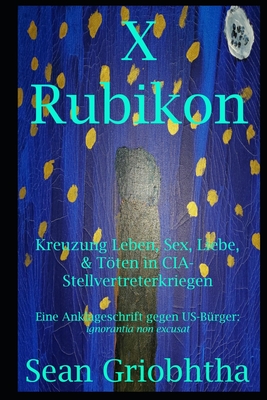 X Rubikon: Kreuzung Leben, Sex, Liebe, & Tten in CIA-Stellvertreterkriegen: Eine Anklageschrift gegen US-Brger: ignorantia non excusat - Griobhtha, Sean, and Bond, Jules (Editor), and Rose, Sophia