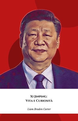 Xi Jinping: Vita e Curiosit? Il tributo ufficiale al leader della nuova Cina globale - Braden Carter, Liam