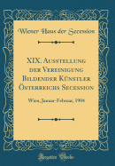 XIX. Ausstellung Der Vereinigung Bildender Kunstler Osterreichs Secession: Wien, Januar-Februar, 1904 (Classic Reprint)