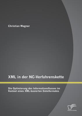 XML in Der NC-Verfahrenskette: Die Optimierung Des Informationsflusses Im Kontext Eines XML-Basierten Dateiformates - Wagner, Christian, Dr.