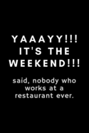 Yaaayy!! It's The Weekend!!! Said, Nobody Who Works At A Restaurant Ever: Funny Hostess Notebook Gift Idea For Hard Worker Award - 120 Pages (6" x 9") Hilarious Gag Present