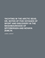Yachting in the Arctic Seas, Or, Notes of Five Voyages of Sport and Discovery in the Neighbourhood of Spitzbergen and Novaya Zemlya