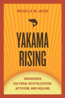 Yakama Rising: Indigenous Cultural Revitalization, Activism, and Healing - Jacob, Michelle M