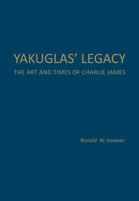 Yakuglas' Legacy: The Art and Times of Charlie James - Hawker, Ronald W