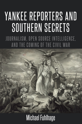 Yankee Reporters and Southern Secrets: Journalism, Open Source Intelligence, and the Coming of the Civil War - Copeland, David, and Fuhlhage, Michael