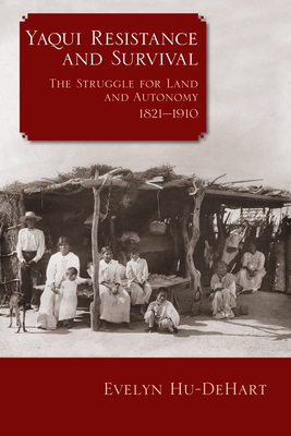 Yaqui Resistance and Survival: The Struggle for Land and Autonomy, 1821-1910 - Hu-DeHart, Evelyn