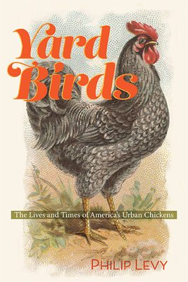 Yard Birds: The Lives and Times of America's Urban Chickens - Levy, Philip, Professor