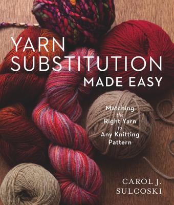 Yarn Substitution Made Easy: Matching the Right Yarn to Any Knitting Pattern - Sulcoski, Carol J