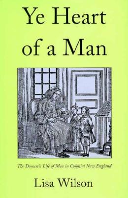 Ye Heart of a Man: The Domestic Life of Men in Colonial New England - Wilson, Lisa, Professor