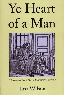 Ye Heart of a Man: The Domestic Life of Men in Colonial New England - Wilson, Lisa, Professor