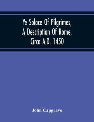 Ye Solace Of Pilgrimes, A Description Of Rome, Circa A.D. 1450, With A Frontispiece Illusrating The Author'S Handwriting - Capgrave, John