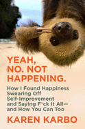 Yeah, No. Not Happening.: How I Found Happiness Swearing Off Self-Improvement and Saying F*ck It All-and How You Can Too