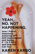 Yeah, No. Not Happening.: How I Found Happiness Swearing Off Self-improvement And Saying F*ck It All-and How You Can Too