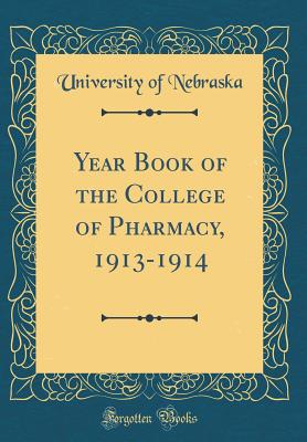 Year Book of the College of Pharmacy, 1913-1914 (Classic Reprint) - Nebraska, University of