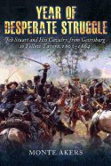 Year of Desperate Struggle: Jeb Stuart and His Cavalry, from Gettysburg to Yellow Tavern, 1863-1864 - Akers, Monte