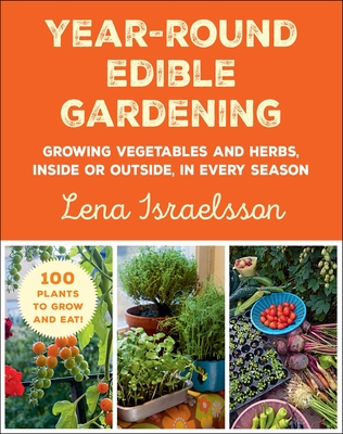 Year-Round Edible Gardening: Growing Vegetables and Herbs, Inside or Outside, in Every Season - Israelsson, Lena