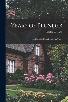 Years of Plunder; a Financial Chronicle of our Times - Hansl, Proctor W