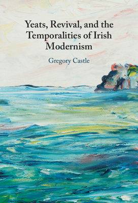 Yeats, Revival, and the Temporalities of Irish Modernism - Castle, Gregory