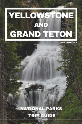 Yellowstone and Grand Teton National Parks Trip Guide: Embark on the Ultimate Journey through America's Majestic Wilderness: Exclusive Insider Tips, Hidden Treasures, and Unmissable Wonders - Aurora, Mia