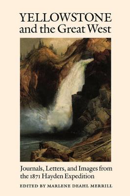Yellowstone and the Great West: Journals, Letters, and Images from the 1871 Hayden Expedition - Merrill, Marlene Deahl (Editor)