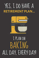 Yes, i do have a retirement plan... I plan on baking all day, every day!: Funny Novelty Baking gift for Women, Mom, Aunt or Sister - Lined Journal or Notebook