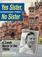 Yes Sister, No Sister: A Leeds Nurse in the 1950s - Craig, Jennifer