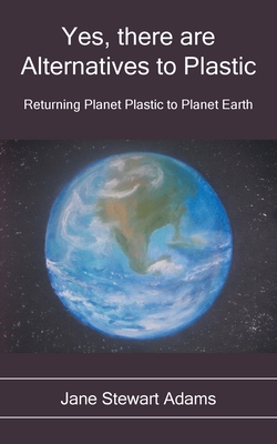 Yes, There are Alternatives to Plastic: Returning Planet Plastic to Planet Earth - Stewart Adams, Jane