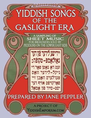 Yiddish Songs of the Gaslight Era: A Sampling of Sheet Music for Broadsides Sold by Peddlers on the Lower East Side - Peppler, Jane