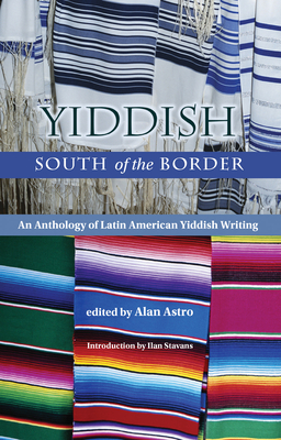 Yiddish South of the Border: An Anthology of Latin American Yiddish Writing - Astro, Alan (Editor), and Stavans, Ilan (Introduction by)