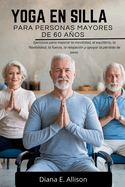 Yoga En Silla Para Personas Mayores de 60 Aos: Ejercicios para mejorar la movilidad, el equilibrio, la flexibilidad, la fuerza, la relajacin y apoyar la prdida de peso.