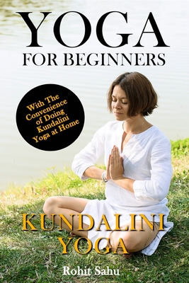 Yoga For Beginners: Kundalini Yoga: The Complete Guide to Master Kundalini Yoga; Benefits, Essentials, Kriyas (with Pictures), Kundalini Meditation, Common Mistakes, FAQs, and Common Myths - Sahu, Rohit