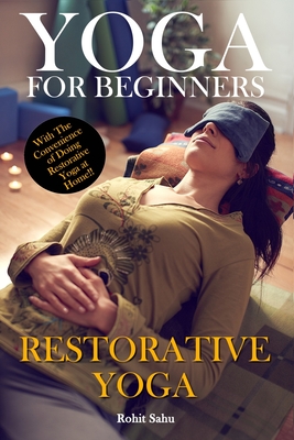 Yoga For Beginners: Restorative Yoga: The Complete Guide To Master Restorative Yoga; Benefits, Essentials, Poses (With Pictures), Precautions, Common Mistakes, FAQs And Common Myths - Sahu, Rohit