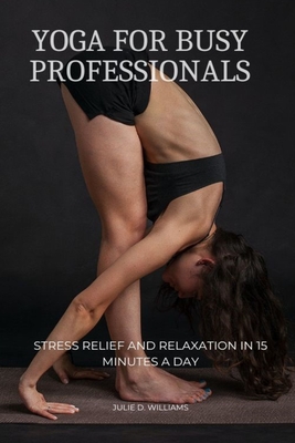 Yoga for Busy Professionals: Stress Relief and Relaxation in 15 Minutes a Day - Williams, Julie