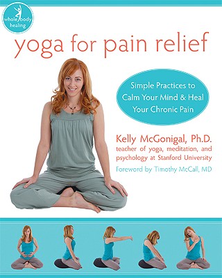 Yoga for Pain Relief: Simple Practices to Calm Your Mind and Heal Your Chronic Pain - McGonigal, Kelly, PH.D., and McCall, Timothy, Dr., MD (Foreword by)