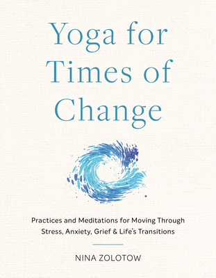 Yoga for Times of Change: Practices and Meditations for Moving Through Stress, Anxiety, Grief, and Life's Transitions - Zolotow, Nina
