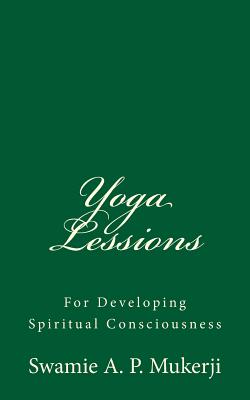 Yoga Lessions: For Developing Spiritual Consciousness: By Swamie A. P Mukerji - Mukerji, Swamie A P