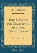 Yoga Lessons for Developing Spiritual Consciousness (Classic Reprint)