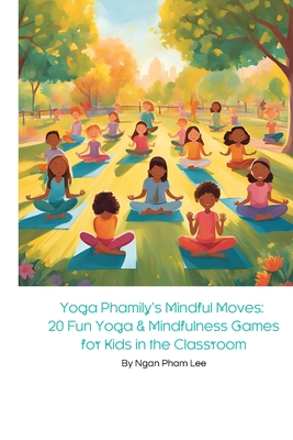 Yoga Phamily's Mindful Moves: 20 Fun Yoga & Mindfulness Games for Kids in the Classroom: Engage Young Minds with Creative Yoga Poses and Mindful Activities That Foster Focus, Calm, and Cooperation - Pham Lee, Ngan