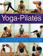 Yoga-Pilates: A Unique Blend of Two Classic Disciplines, Showing More Than 70 Poses in Over 300 Easy-To-Follow Step-By-Step Photographs