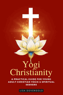 Yogi Christianity - A Practical Guide For Young Adult Christian Yogis & Spiritual Seekers: A Holistic Path to Inner Peace and Spiritual Growth Where Jesus Christ And Christian Faith Meet Yoga