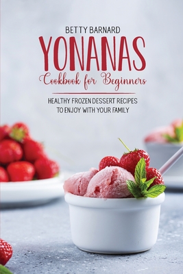 Yonanas Cookbook for Beginners: Healthy Frozen Dessert Recipes to Enjoy with Your Family - Barnard, Betty