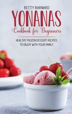 Yonanas Cookbook for Beginners: Healthy Frozen Dessert Recipes to Enjoy with Your Family - Barnard, Betty