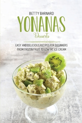 Yonanas Desserts: Easy and Delicious Recipes for Beginners from Frozen Fruit to Low Fat Ice Cream - Barnard, Betty