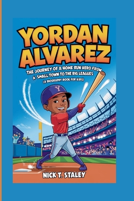 Yordan Alvarez: The Journey of a Home Run Hero From a Small Town to the Big Leagues (A Biography Book For Kids) - T Staley, Nick