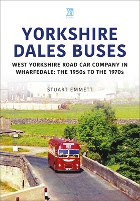 Yorkshire Dales Buses: West Yorkshire Road Car Company in Wharfedale, the 1950s to the 1970s - Emmett, Stuart