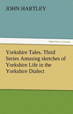 Yorkshire Tales. Third Series Amusing Sketches of Yorkshire Life in the Yorkshire Dialect - Hartley, John, Dr.
