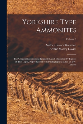 Yorkshire Type Ammonites: The Original Descriptions Reprinted, and Illustrated by Figures of The Types, Reproduced From Photographs Mainly by J.W. Tutcher; Volume 3 - Buckman, Sydney Savory, and Davies, Arthur Morley