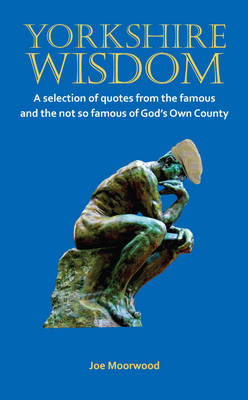 Yorkshire Wisdom: A Selection of Quotes from the Famous and Not So Famous of God's Own Country - Moorwood, Joe